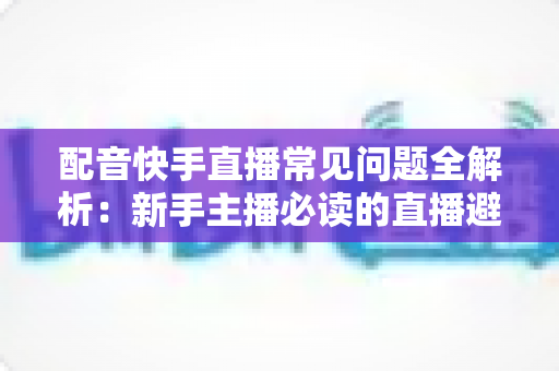 配音快手直播常见问题全解析:新手主播必读的直播避坑与涨粉实用指南 配音快手直播常见问题全解析:新手主播必读的直播避坑与涨粉实用指南