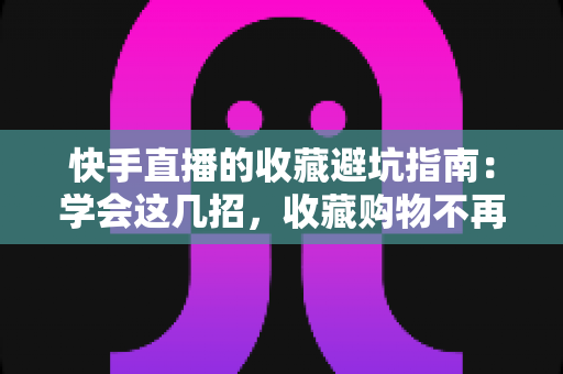 快手直播的收藏避坑指南:学会这几招,收藏购物不再踩雷 快手直播的收藏避坑指南:学会这几招,收藏购物不再踩雷