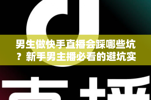 男生做快手直播会踩哪些坑?新手男主播必看的避坑实战指南 男生做快手直播会踩哪些坑?新手男主播必看的避坑实战指南
