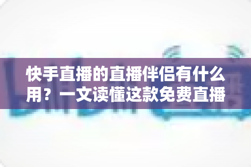 快手直播的直播伴侣有什么用?一文读懂这款免费直播神器的核心功能与使用价值 快手直播的直播伴侣有什么用?一文读懂这款免费直播神器的核心功能与使用价值