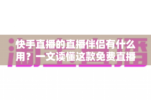 快手直播的直播伴侣有什么用?一文读懂这款免费直播神器的核心功能与使用价值 快手直播的直播伴侣有什么用?一文读懂这款免费直播神器的核心功能与使用价值