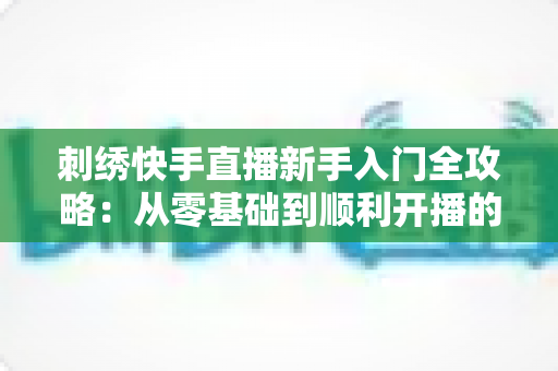 刺绣快手直播新手入门全攻略：从零基础到顺利开播的实战指南