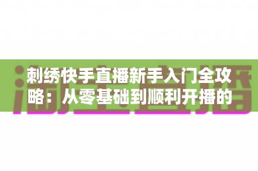 刺绣快手直播新手入门全攻略：从零基础到顺利开播的实战指南