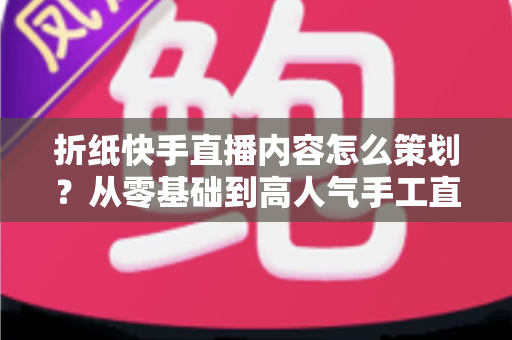 折纸快手直播内容怎么策划?从零基础到高人气手工直播的完整运营攻略 折纸快手直播内容怎么策划?从零基础到高人气手工直播的完整运营攻略