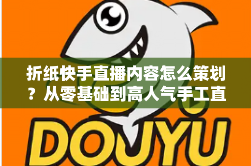 折纸快手直播内容怎么策划?从零基础到高人气手工直播的完整运营攻略 折纸快手直播内容怎么策划?从零基础到高人气手工直播的完整运营攻略