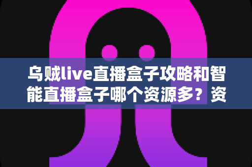 乌贼live直播盒子攻略和智能直播盒子哪个资源多？资源对比、上手指南与选购建议一网打尽