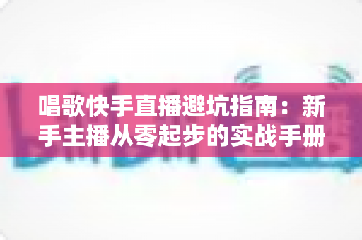 唱歌快手直播避坑指南:新手主播从零起步的实战手册,助你少走弯路、快速起号 唱歌快手直播避坑指南:新手主播从零起步的实战手册,助你少走弯路、快速起号
