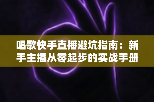 唱歌快手直播避坑指南:新手主播从零起步的实战手册,助你少走弯路、快速起号 唱歌快手直播避坑指南:新手主播从零起步的实战手册,助你少走弯路、快速起号