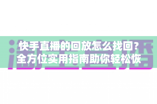 快手直播的回放怎么找回?全方位实用指南助你轻松恢复直播视频 快手直播的回放怎么找回?全方位实用指南助你轻松恢复直播视频