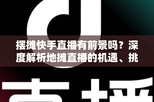 摆摊快手直播有前景吗?深度解析地摊直播的机遇、挑战与变现路径 摆摊快手直播有前景吗?深度解析地摊直播的机遇、挑战与变现路径