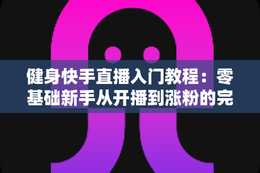 健身快手直播入门教程：零基础新手从开播到涨粉的完整实战指南