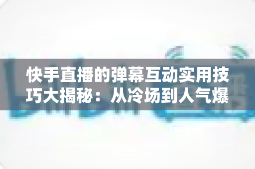 快手直播的弹幕互动实用技巧大揭秘：从冷场到人气爆棚的实战指南