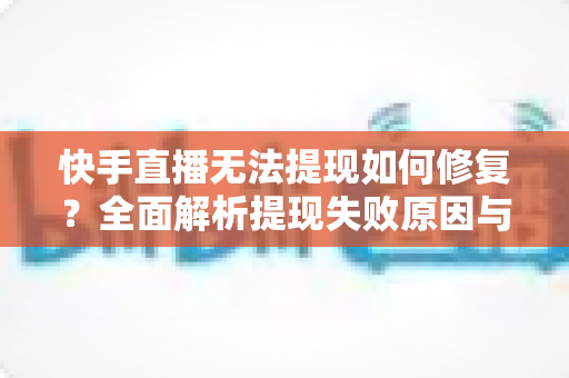 快手直播无法提现如何修复?全面解析提现失败原因与实用解决方案指南 快手直播无法提现如何修复?全面解析提现失败原因与实用解决方案指南