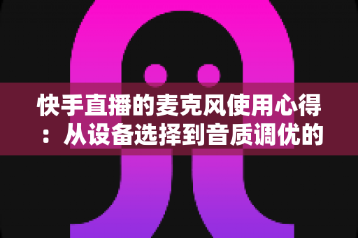 快手直播的麦克风使用心得:从设备选择到音质调优的完整指南 快手直播的麦克风使用心得:从设备选择到音质调优的完整指南