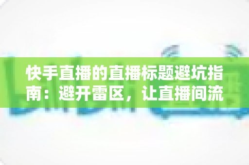 快手直播的直播标题避坑指南：避开雷区，让直播间流量稳步提升的实战手册