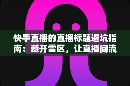 快手直播的直播标题避坑指南：避开雷区，让直播间流量稳步提升的实战手册