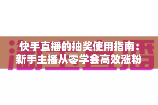 快手直播的抽奖使用指南:新手主播从零学会高效涨粉互动的完整实操教程 快手直播的抽奖使用指南:新手主播从零学会高效涨粉互动的完整实操教程