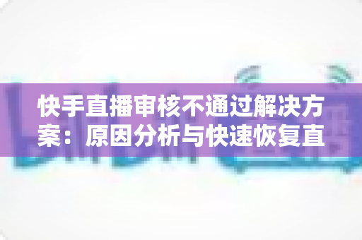 快手直播审核不通过解决方案:原因分析与快速恢复直播的完整实用指南 快手直播审核不通过解决方案:原因分析与快速恢复直播的完整实用指南