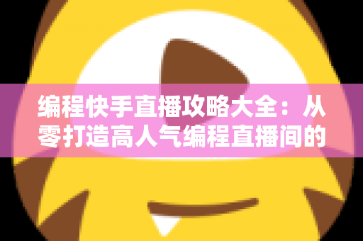 编程快手直播攻略大全:从零打造高人气编程直播间的实战指南 编程快手直播攻略大全:从零打造高人气编程直播间的实战指南