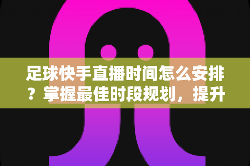 足球快手直播时间怎么安排?掌握最佳时段规划,提升直播间人气与粉丝粘性 足球快手直播时间怎么安排?掌握最佳时段规划,提升直播间人气与粉丝粘性