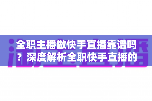 全职主播做快手直播靠谱吗？深度解析全职快手直播的真实收入、风险与前景