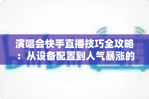 演唱会快手直播技巧全攻略:从设备配置到人气暴涨的实战指南 演唱会快手直播技巧全攻略:从设备配置到人气暴涨的实战指南