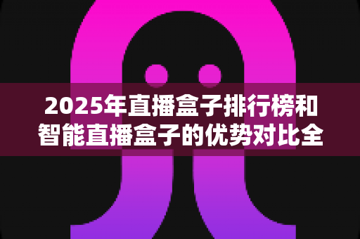 2025年直播盒子排行榜和智能直播盒子的优势对比全解析:选对设备让直播效果翻倍 2025年直播盒子排行榜和智能直播盒子的优势对比全解析:选对设备让直播效果翻倍