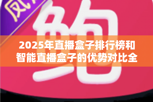 2025年直播盒子排行榜和智能直播盒子的优势对比全解析:选对设备让直播效果翻倍 2025年直播盒子排行榜和智能直播盒子的优势对比全解析:选对设备让直播效果翻倍