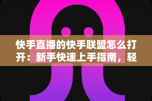 快手直播的快手联盟怎么打开:新手快速上手指南,轻松开启直播带货赚钱之旅 快手直播的快手联盟怎么打开:新手快速上手指南,轻松开启直播带货赚钱之旅