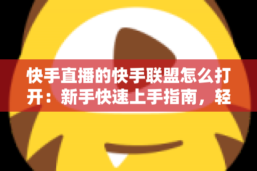 快手直播的快手联盟怎么打开:新手快速上手指南,轻松开启直播带货赚钱之旅 快手直播的快手联盟怎么打开:新手快速上手指南,轻松开启直播带货赚钱之旅