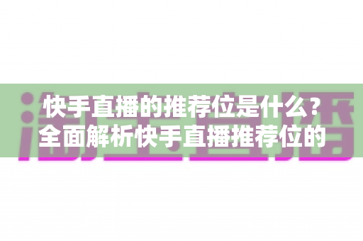 快手直播的推荐位是什么？全面解析快手直播推荐位的机制、类型与获取方法