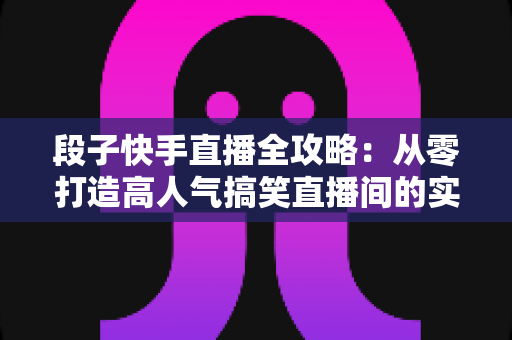 段子快手直播全攻略：从零打造高人气搞笑直播间的实战秘籍