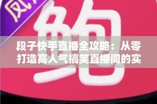 段子快手直播全攻略：从零打造高人气搞笑直播间的实战秘籍