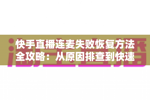 快手直播连麦失败恢复方法全攻略:从原因排查到快速修复的实用指南 快手直播连麦失败恢复方法全攻略:从原因排查到快速修复的实用指南