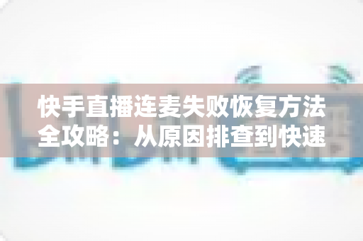 快手直播连麦失败恢复方法全攻略:从原因排查到快速修复的实用指南 快手直播连麦失败恢复方法全攻略:从原因排查到快速修复的实用指南