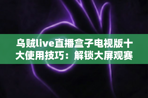 乌贼live直播盒子电视版十大使用技巧:解锁大屏观赛体验的完整进阶指南 乌贼live直播盒子电视版十大使用技巧:解锁大屏观赛体验的完整进阶指南
