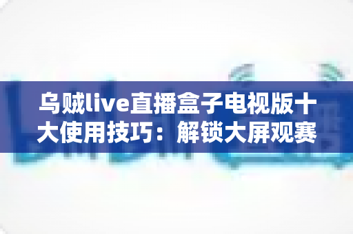 乌贼live直播盒子电视版十大使用技巧:解锁大屏观赛体验的完整进阶指南 乌贼live直播盒子电视版十大使用技巧:解锁大屏观赛体验的完整进阶指南