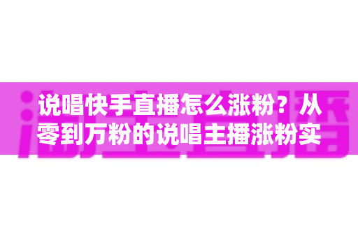 说唱快手直播怎么涨粉？从零到万粉的说唱主播涨粉实战攻略
