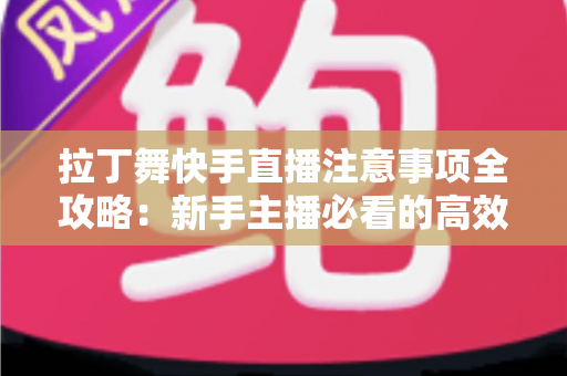 拉丁舞快手直播注意事项全攻略：新手主播必看的高效开播与安全运营指南