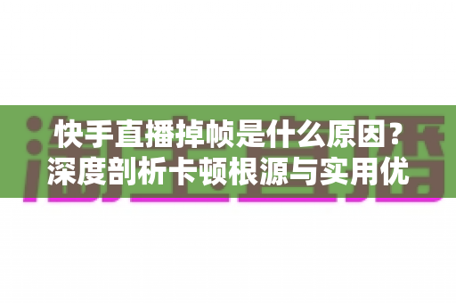 快手直播掉帧是什么原因?深度剖析卡顿根源与实用优化指南 快手直播掉帧是什么原因?深度剖析卡顿根源与实用优化指南