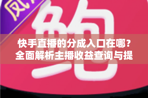 快手直播的分成入口在哪?全面解析主播收益查询与提现的完整指南 快手直播的分成入口在哪?全面解析主播收益查询与提现的完整指南