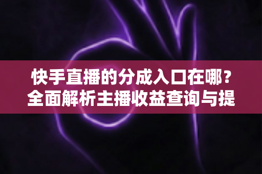 快手直播的分成入口在哪?全面解析主播收益查询与提现的完整指南 快手直播的分成入口在哪?全面解析主播收益查询与提现的完整指南