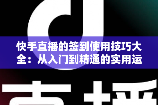 快手直播的签到使用技巧大全：从入门到精通的实用运营指南
