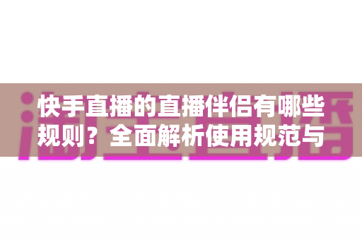 快手直播的直播伴侣有哪些规则?全面解析使用规范与避坑指南 快手直播的直播伴侣有哪些规则?全面解析使用规范与避坑指南