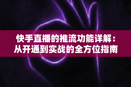 快手直播的推流功能详解：从开通到实战的全方位指南