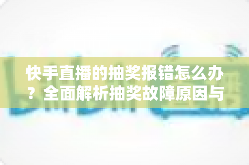 快手直播的抽奖报错怎么办?全面解析抽奖故障原因与高效解决指南 快手直播的抽奖报错怎么办?全面解析抽奖故障原因与高效解决指南