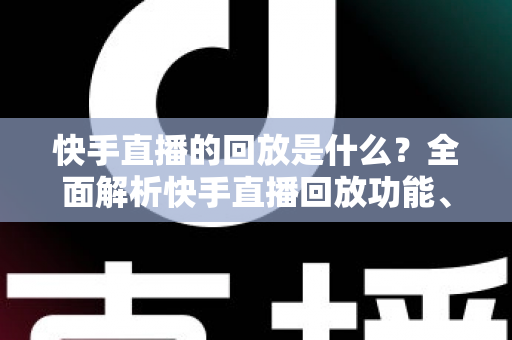 快手直播的回放是什么?全面解析快手直播回放功能、查看方法与实用技巧 快手直播的回放是什么?全面解析快手直播回放功能、查看方法与实用技巧