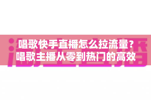 唱歌快手直播怎么拉流量?唱歌主播从零到热门的高效涨流量实战全攻略 唱歌快手直播怎么拉流量?唱歌主播从零到热门的高效涨流量实战全攻略