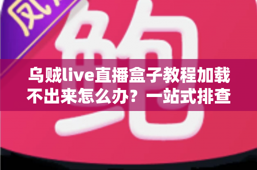 乌贼live直播盒子教程加载不出来怎么办?一站式排查修复全攻略,快速恢复流畅体验 乌贼live直播盒子教程加载不出来怎么办?一站式排查修复全攻略,快速恢复流畅体验