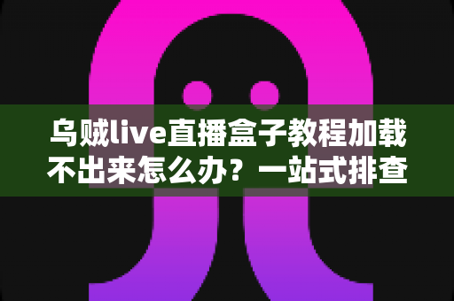乌贼live直播盒子教程加载不出来怎么办？一站式排查修复全攻略，快速恢复流畅体验